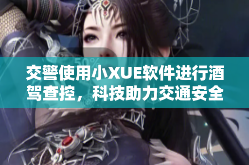 交警使用小XUE软件进行酒驾查控，科技助力交通安全