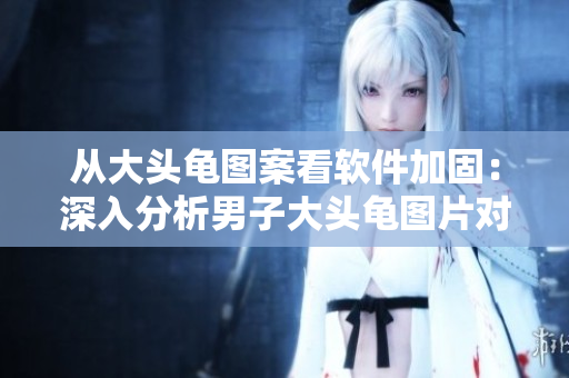 从大头龟图案看软件加固：深入分析男子大头龟图片对软件加固的启示