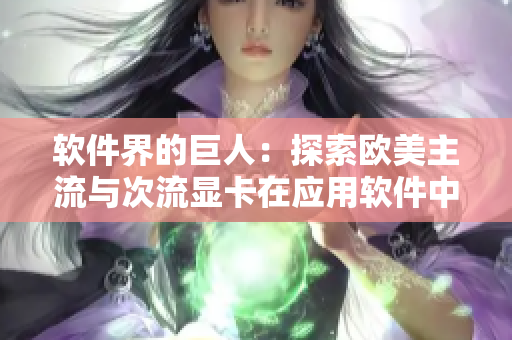 软件界的巨人：探索欧美主流与次流显卡在应用软件中的性能对比