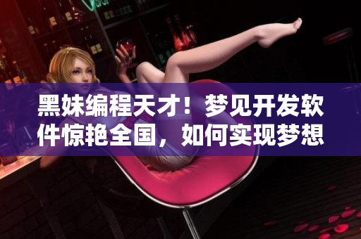 黑妹编程天才！梦见开发软件惊艳全国，如何实现梦想揭秘
