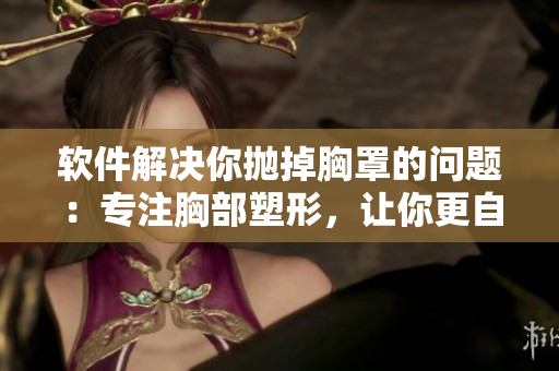 软件解决你抛掉胸罩的问题：专注胸部塑形，让你更自信！