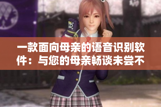 一款面向母亲的语音识别软件：与您的母亲畅谈未尝不可