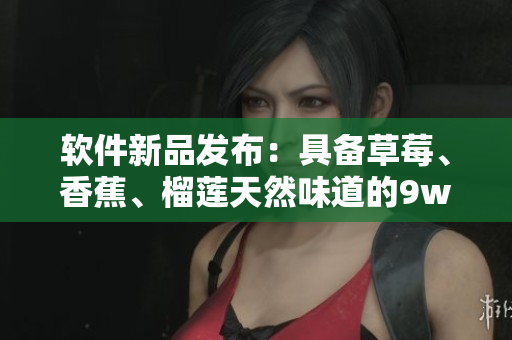 软件新品发布：具备草莓、香蕉、榴莲天然味道的9w97w乳液