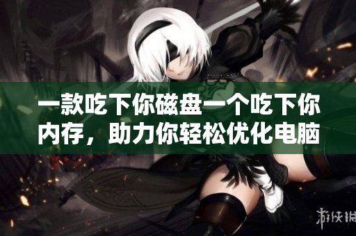 一款吃下你磁盘一个吃下你内存，助力你轻松优化电脑性能