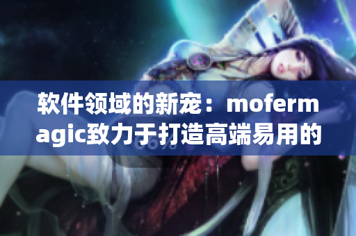 软件领域的新宠：mofermagic致力于打造高端易用的肠交功能