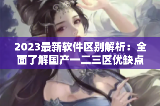 2023最新软件区别解析：全面了解国产一二三区优缺点