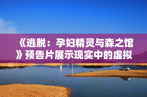 《逃脱：孕妇精灵与森之馆》预告片展示现实中的虚拟现实编程技术