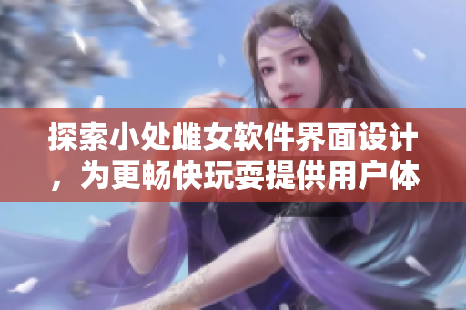 探索小处雌女软件界面设计，为更畅快玩耍提供用户体验优化