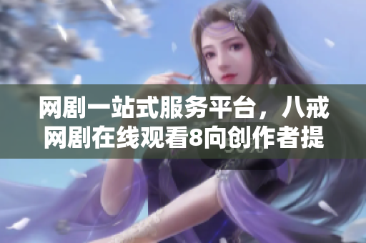 网剧一站式服务平台，八戒网剧在线观看8向创作者提供方便快捷的软件支持