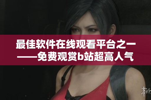 最佳软件在线观看平台之一——免费观赏b站超高人气视频