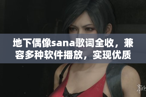 地下偶像sana歌词全收，兼容多种软件播放，实现优质音质，一键下载