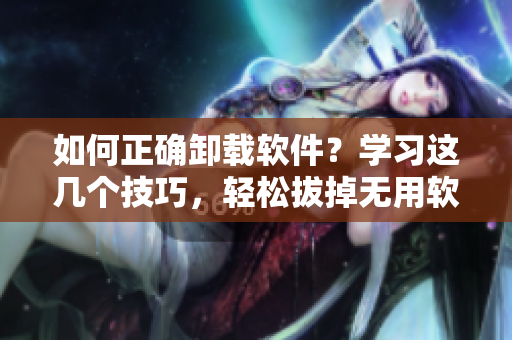 如何正确卸载软件？学习这几个技巧，轻松拔掉无用软件的“萝卜”！