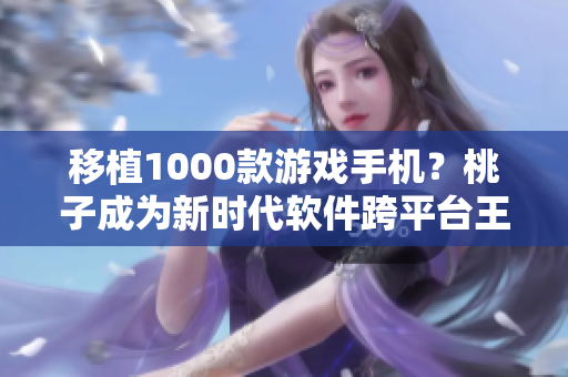 移植1000款游戏手机？桃子成为新时代软件跨平台王！