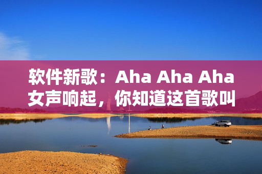 软件新歌：Aha Aha Aha女声响起，你知道这首歌叫什么吗？