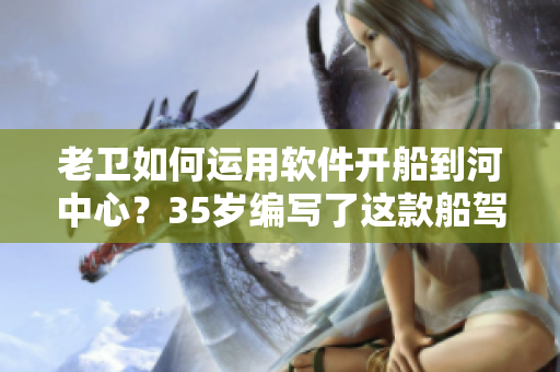 老卫如何运用软件开船到河中心？35岁编写了这款船驾驶软件