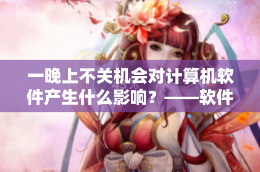 一晚上不关机会对计算机软件产生什么影响？——软件维护小贴士