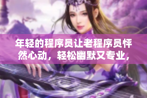 年轻的程序员让老程序员怦然心动，轻松幽默又专业，让人忍不住想学习编程！