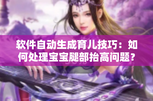 软件自动生成育儿技巧：如何处理宝宝腿部抬高问题？