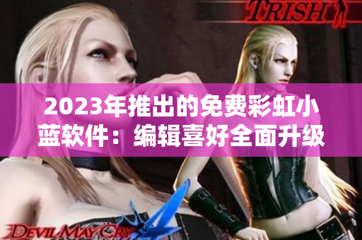 2023年推出的免费彩虹小蓝软件：编辑喜好全面升级