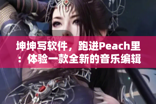 坤坤写软件，跑进Peach里：体验一款全新的音乐编辑工具！
