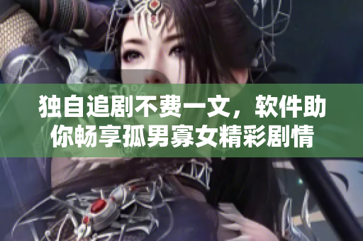 独自追剧不费一文，软件助你畅享孤男寡女精彩剧情