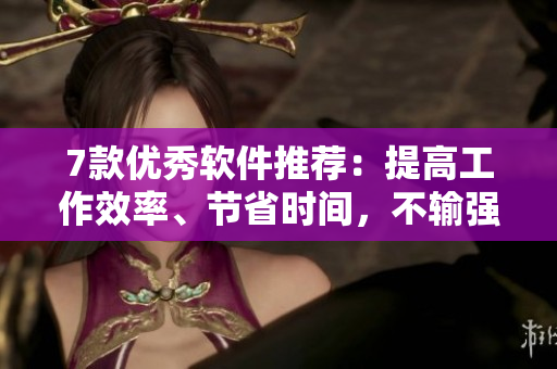 7款优秀软件推荐：提高工作效率、节省时间，不输强华驿！
