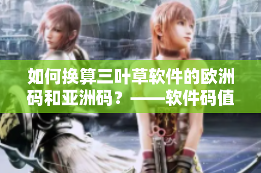 如何换算三叶草软件的欧洲码和亚洲码？——软件码值转换教程