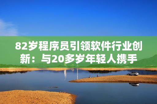 82岁程序员引领软件行业创新：与20多岁年轻人携手推动技术发展！