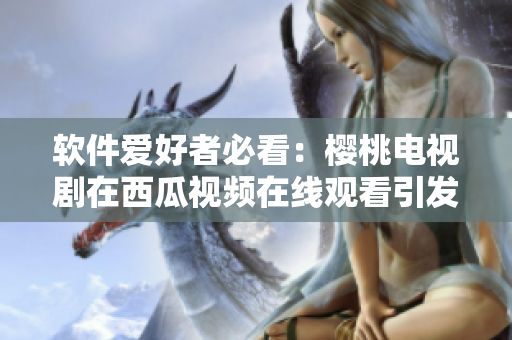 软件爱好者必看：樱桃电视剧在西瓜视频在线观看引发热议