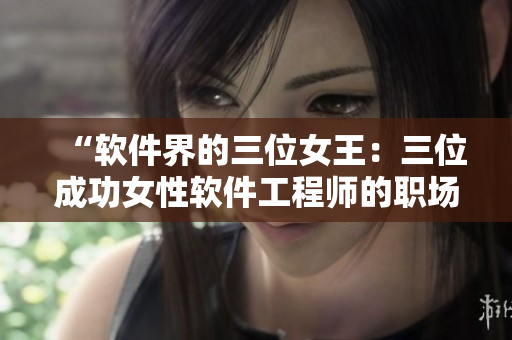 “软件界的三位女王：三位成功女性软件工程师的职场经验分享”