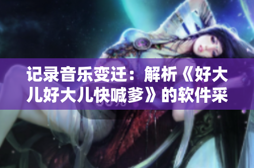 记录音乐变迁：解析《好大儿好大儿快喊爹》的软件采样与制作