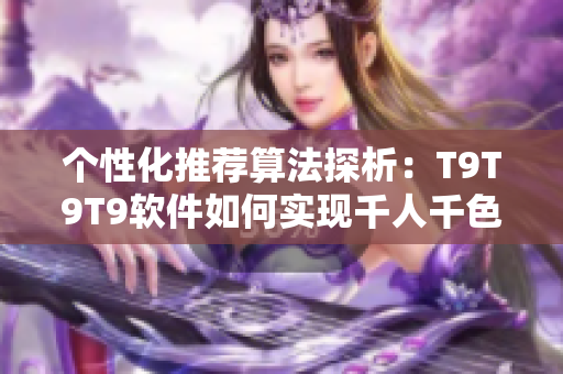 个性化推荐算法探析：T9T9T9软件如何实现千人千色的推荐机制