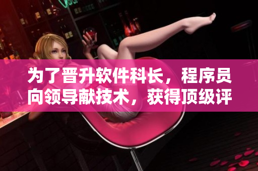 为了晋升软件科长，程序员向领导献技术，获得顶级评价！