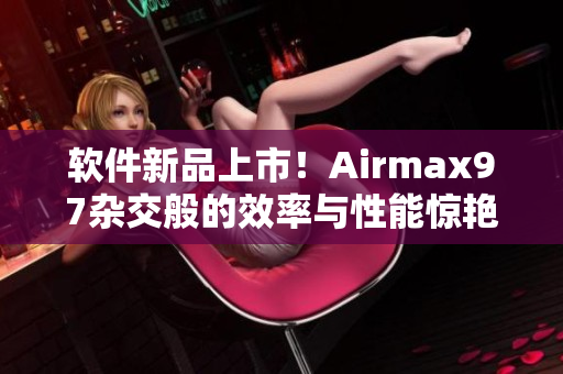 软件新品上市！Airmax97杂交般的效率与性能惊艳全场