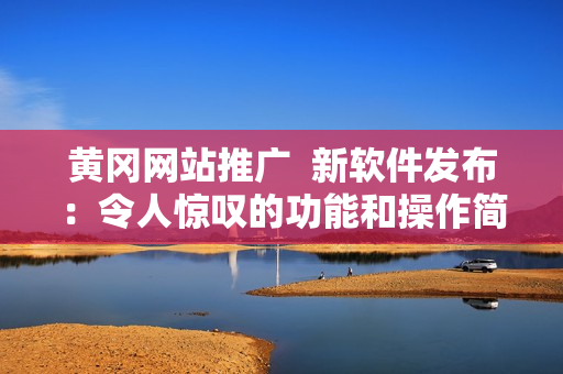 黄冈网站推广  新软件发布：令人惊叹的功能和操作简便性！