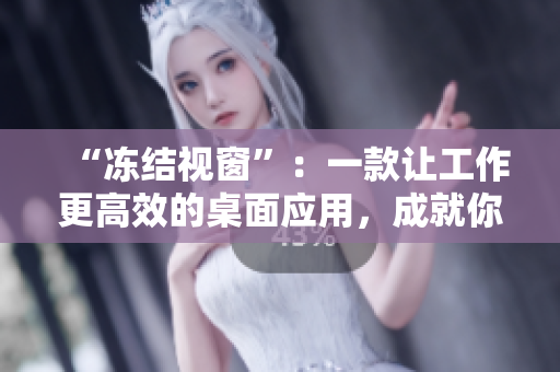 “冻结视窗”：一款让工作更高效的桌面应用，成就你高效工作的秘诀！