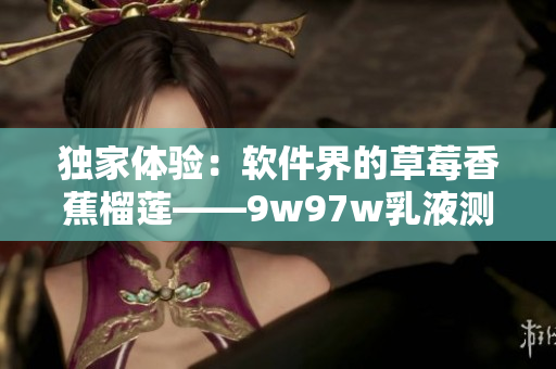 独家体验：软件界的草莓香蕉榴莲——9w97w乳液测评