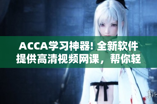 ACCA学习神器! 全新软件提供高清视频网课，帮你轻松通关考试！