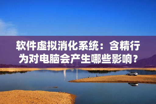 软件虚拟消化系统：含精行为对电脑会产生哪些影响？
