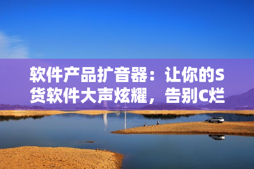 软件产品扩音器：让你的S货软件大声炫耀，告别C烂体验！