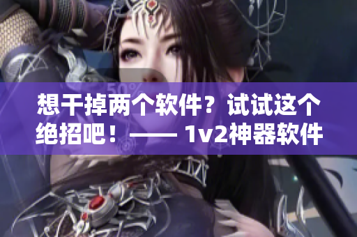 想干掉两个软件？试试这个绝招吧！—— 1v2神器软件大揭秘！