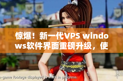 惊爆！新一代VPS windows软件界面重磅升级，使用更便捷！