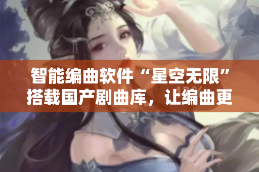 智能编曲软件“星空无限”搭载国产剧曲库，让编曲更简单！