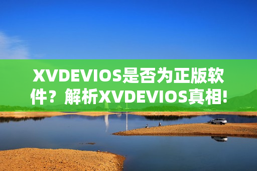 XVDEVIOS是否为正版软件？解析XVDEVIOS真相!