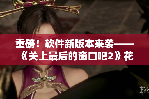重磅！软件新版本来袭——《关上最后的窗口吧2》花季新篇