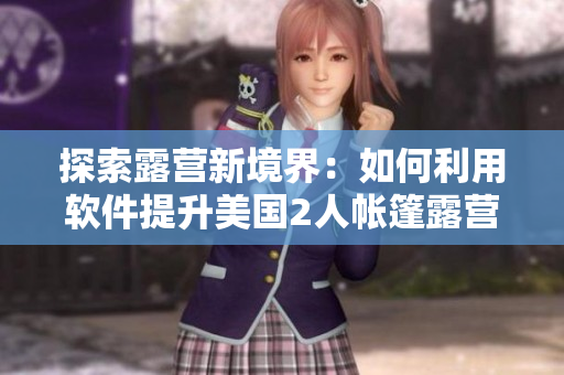 探索露营新境界：如何利用软件提升美国2人帐篷露营体验