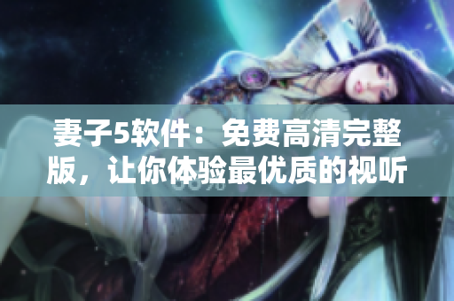 妻子5软件：免费高清完整版，让你体验最优质的视听享受！