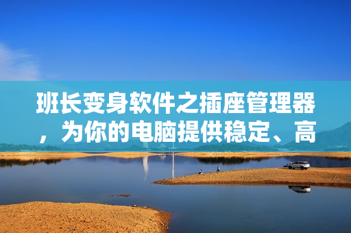 班长变身软件之插座管理器，为你的电脑提供稳定、高效的电源管理服务！