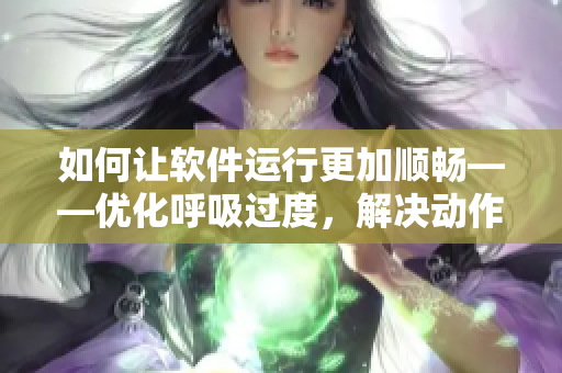 如何让软件运行更加顺畅——优化呼吸过度，解决动作缓慢问题