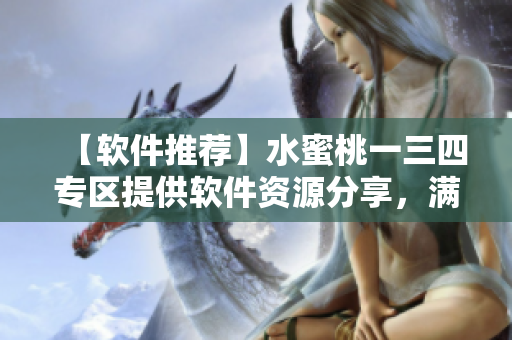 【软件推荐】水蜜桃一三四专区提供软件资源分享，满足个性化需求